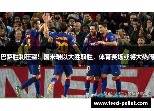 巴萨胜利在望！国米难以大胜取胜，体育赛场或将大热闹