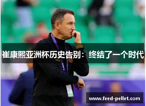 崔康熙亚洲杯历史告别：终结了一个时代
